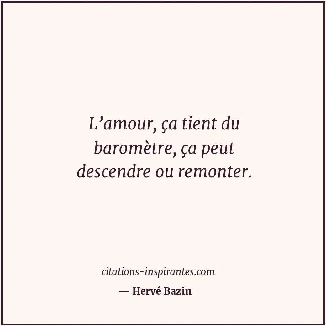 L’amour, ça tient du baromètre, ça peut descendre ou remonter. Citation de Hervé Bazin