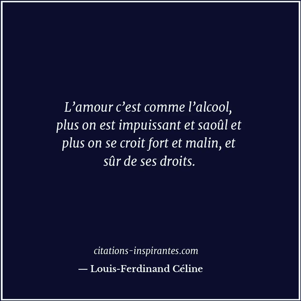 L’amour c’est comme l’alcool, plus on est impuissant et saoûl et plus on se croi... Citation de Louis-Ferdinand Céline