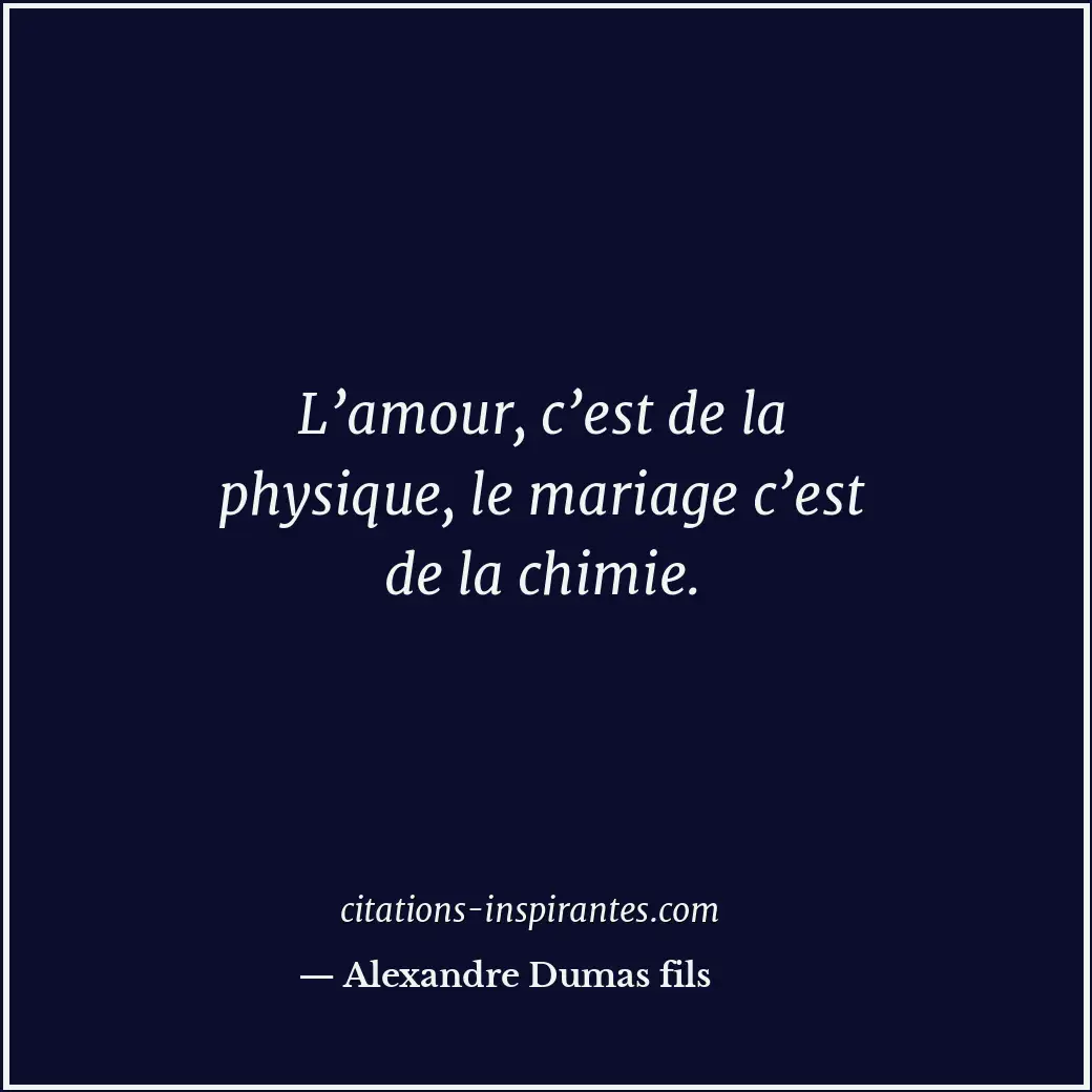 L’amour, c’est de la physique, le mariage c’est de la chimie. Citation de Alexandre Dumas fils