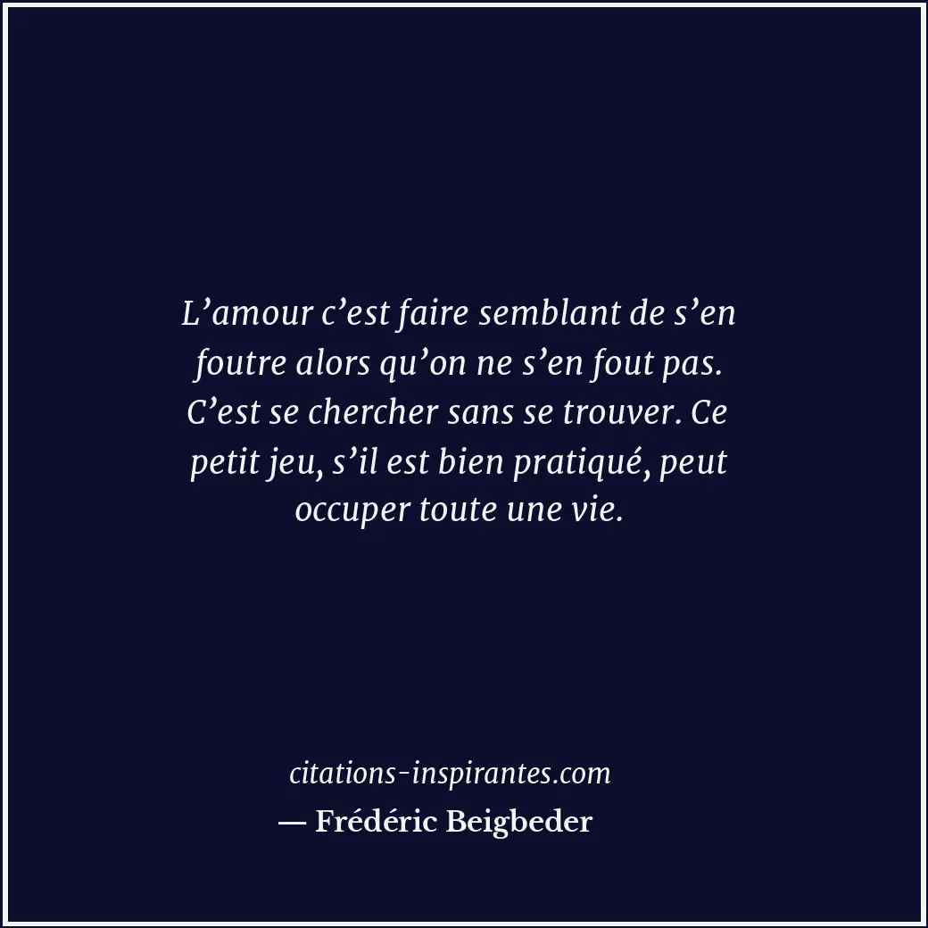 L’amour c’est faire semblant de s’en foutre alors qu’on ne s’en fout pas. C’est... Citation de Frédéric Beigbeder