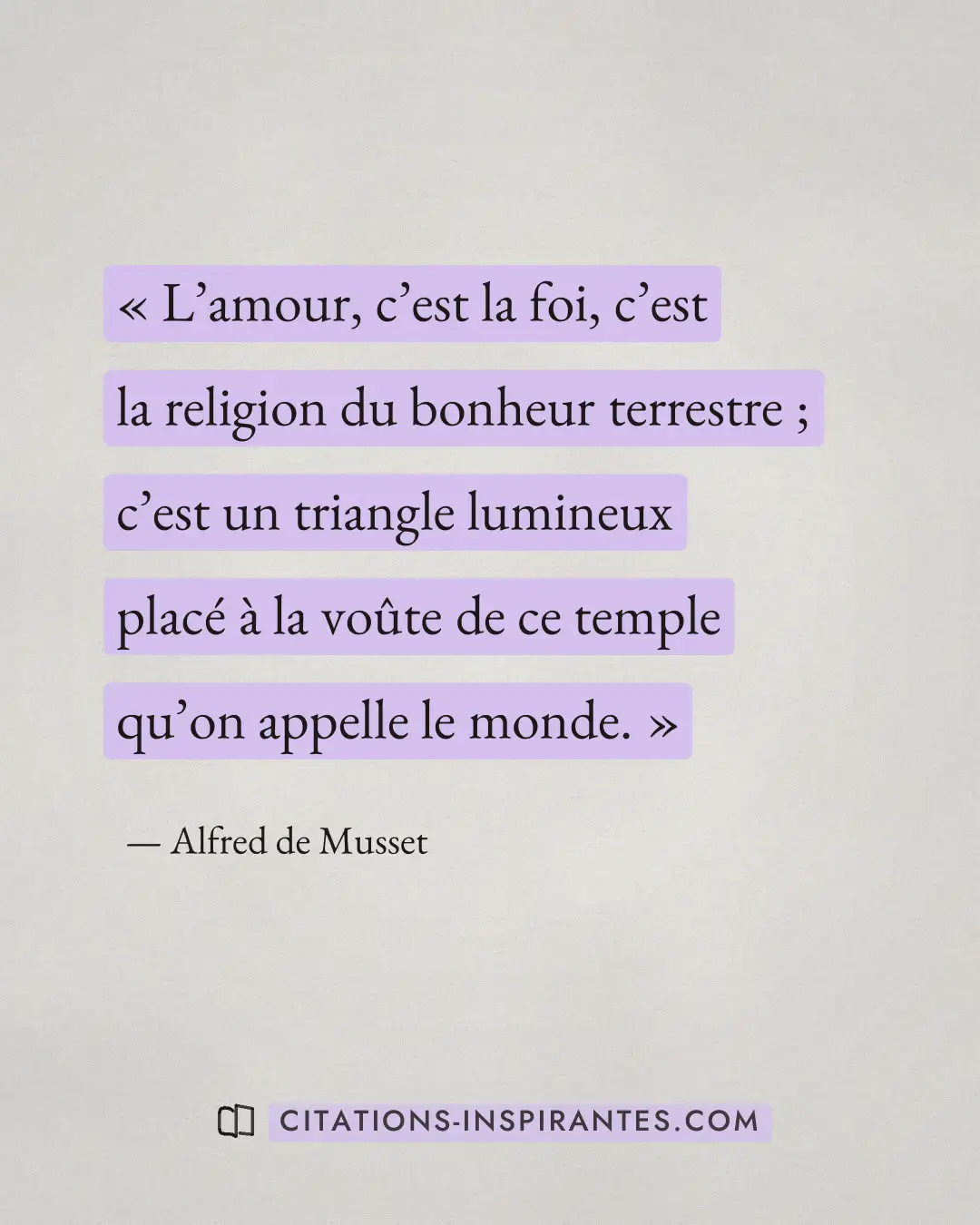 « L’amour, c’est la foi, c’est la religion du bonheur terrestre ; c’est un triangle lumineux placé à la voûte de... » — Alfred de Musset