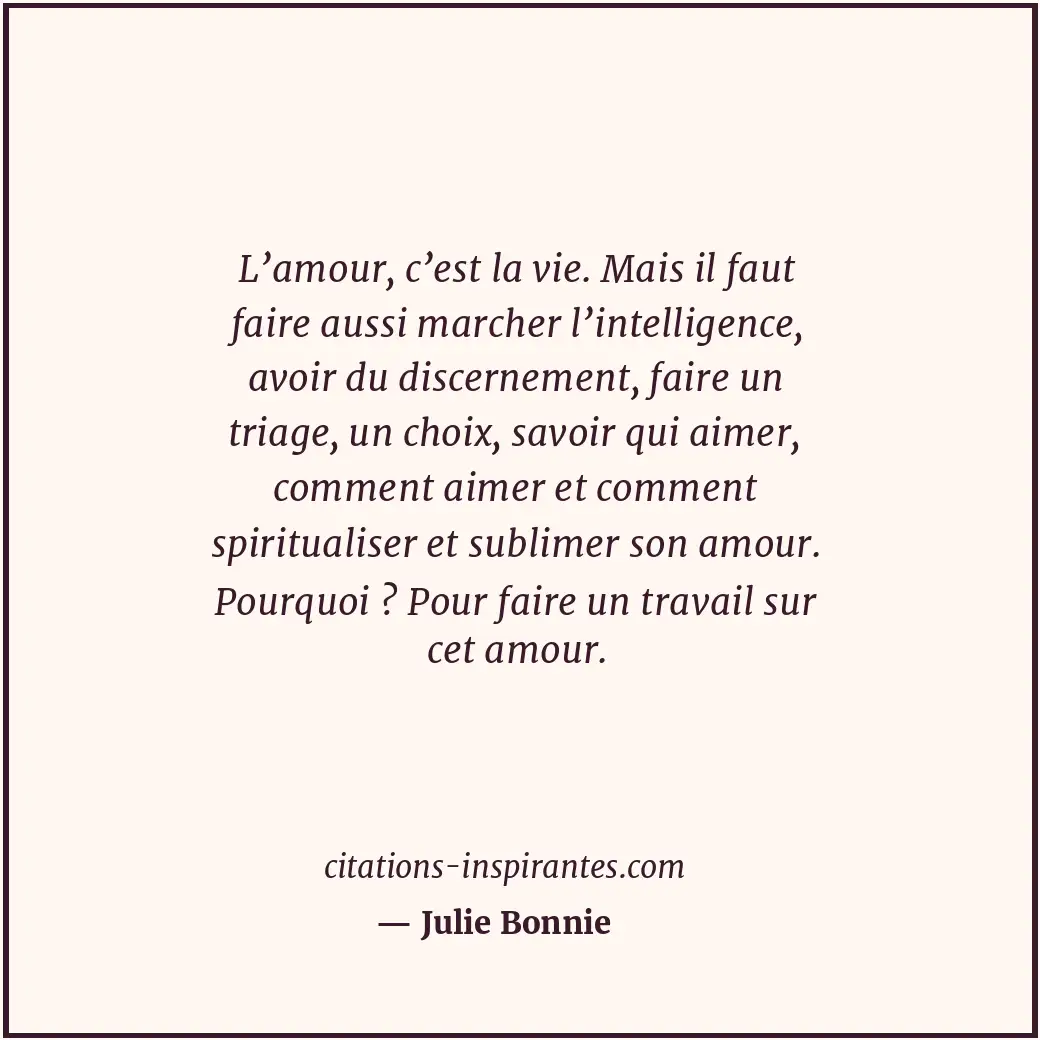 L’amour, c’est la vie. Mais il faut faire aussi marcher l’intelligence, avoir du... Citation de Julie Bonnie