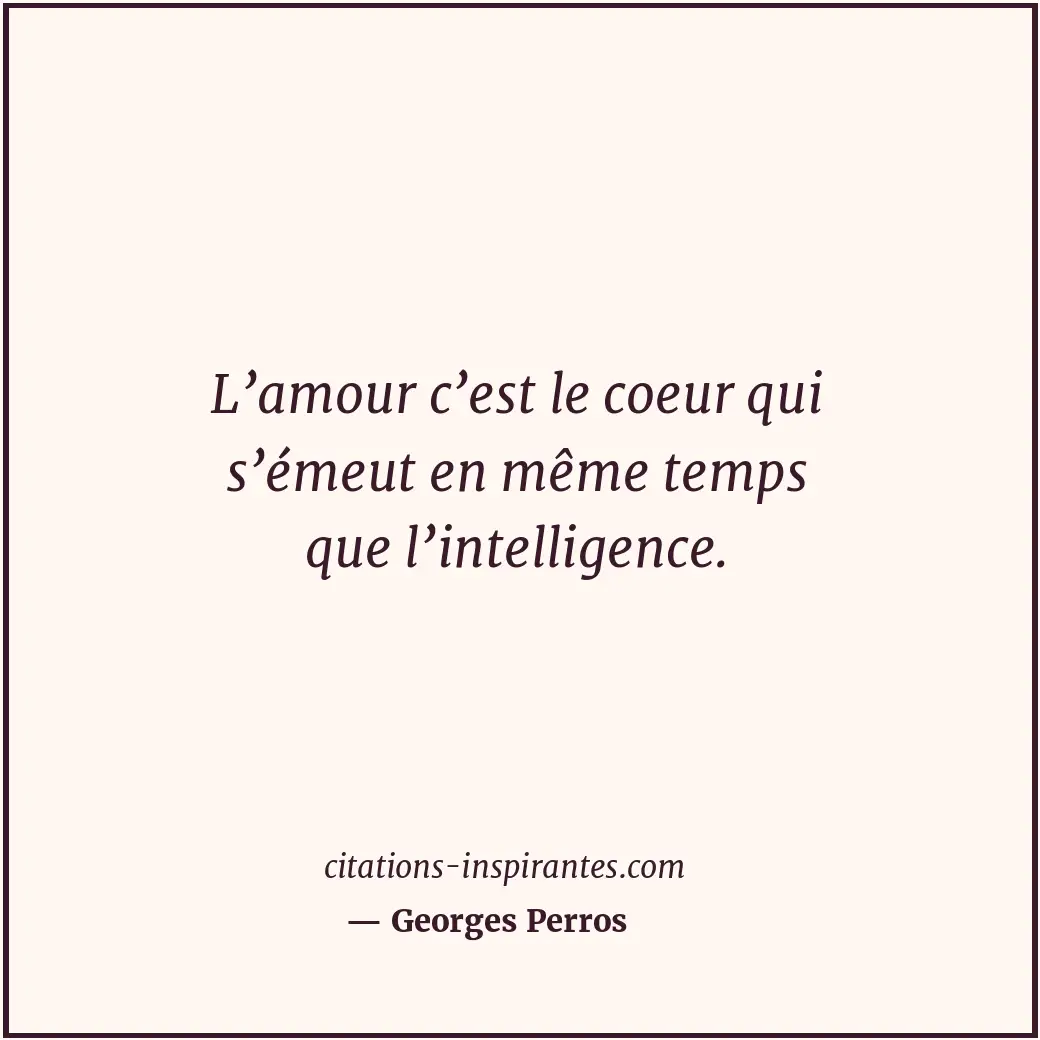 L’amour c’est le coeur qui s’émeut en même temps que l’intelligence. Citation de Georges Perros