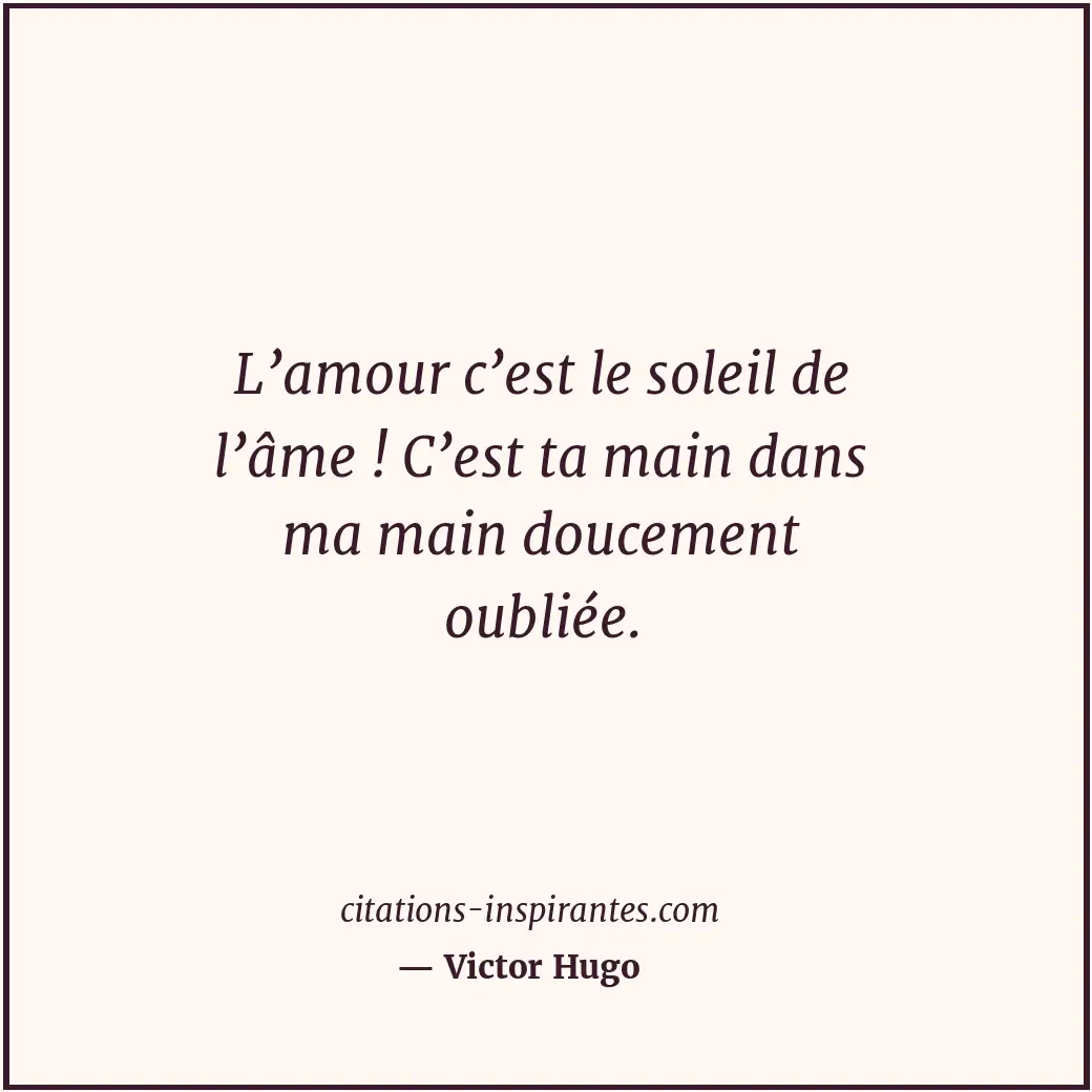 L’amour c’est le soleil de l’âme ! C’est ta main dans ma main doucement oubliée. Citation de Victor Hugo