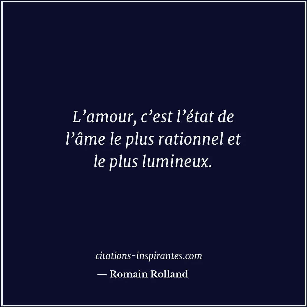 L’amour, c’est l’état de l’âme le plus rationnel et le plus lumineux. Citation de Romain Rolland