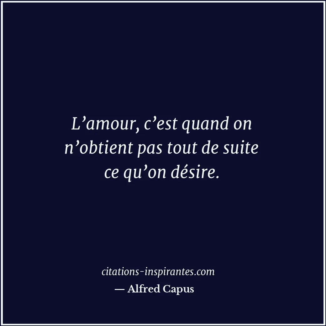 L’amour, c’est quand on n’obtient pas tout de suite ce qu’on désire. Citation de Alfred Capus