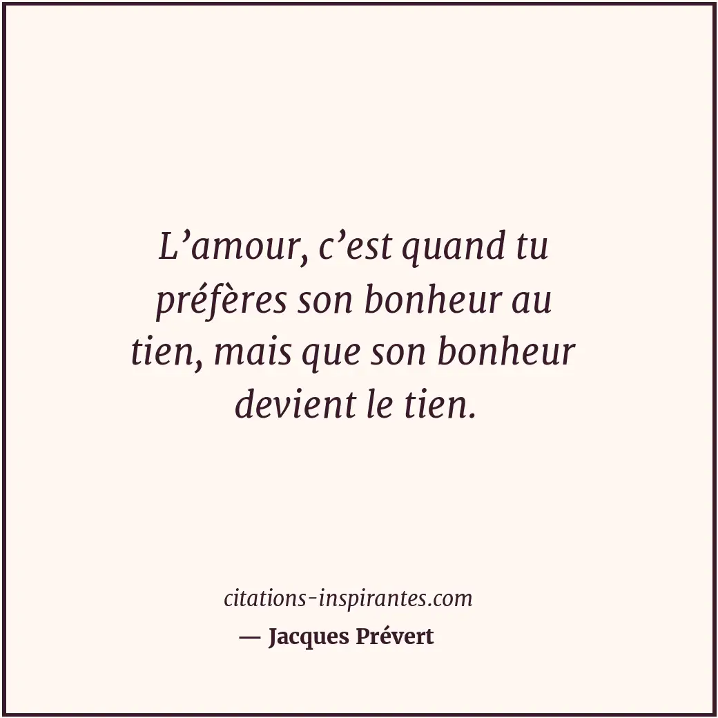 L’amour, c’est quand tu préfères son bonheur au tien, mais que son bonheur devie... Citation de Jacques Prévert