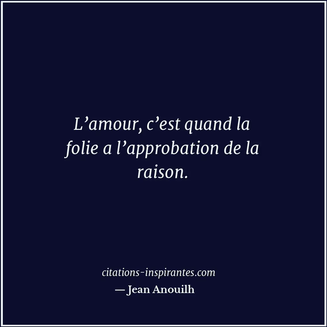 L’amour, c’est quand la folie a l’approbation de la raison. Citation de Jean Anouilh