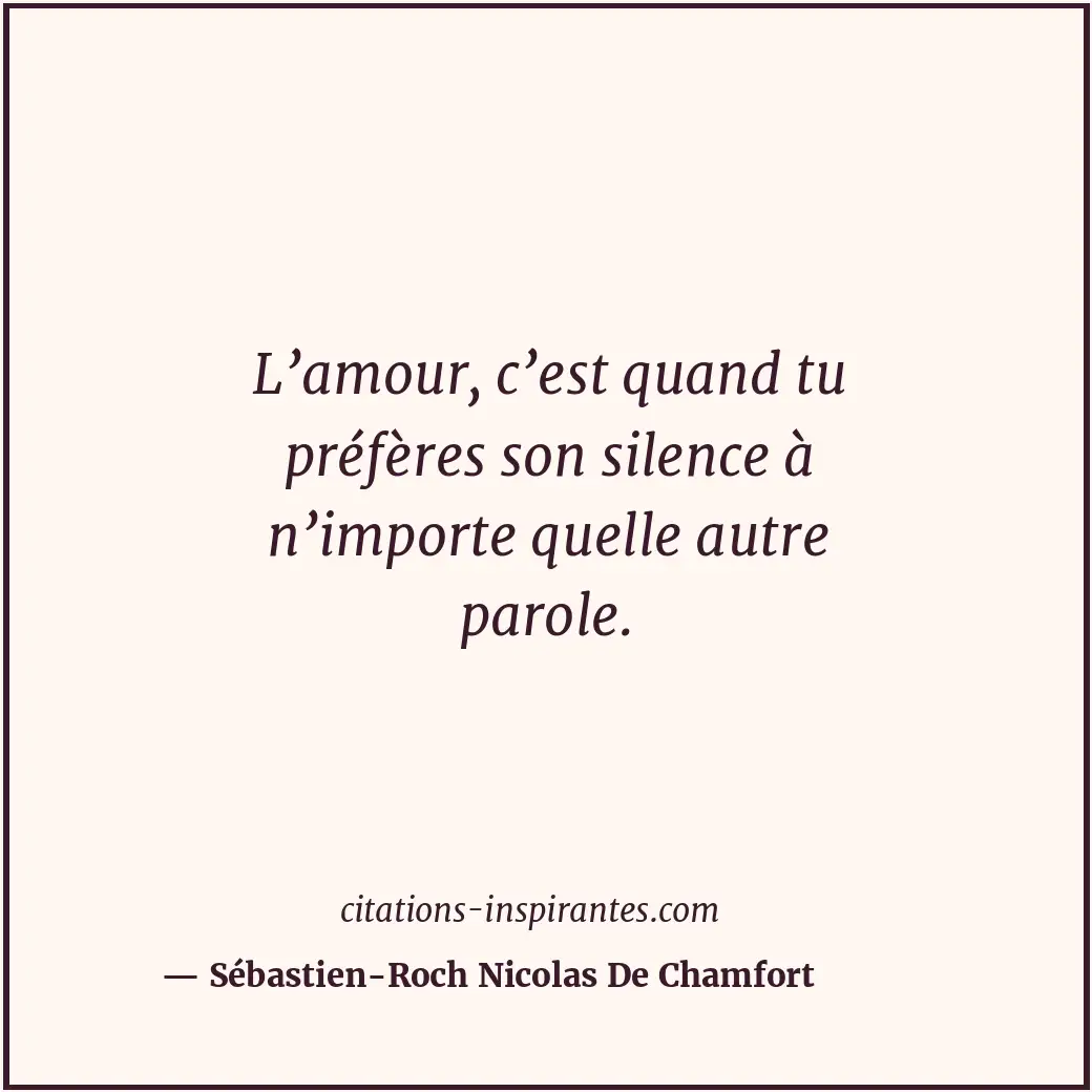 L’amour, c’est quand tu préfères son silence à n’importe quelle autre parole. Citation de Sébastien-Roch Nicolas De Chamfort