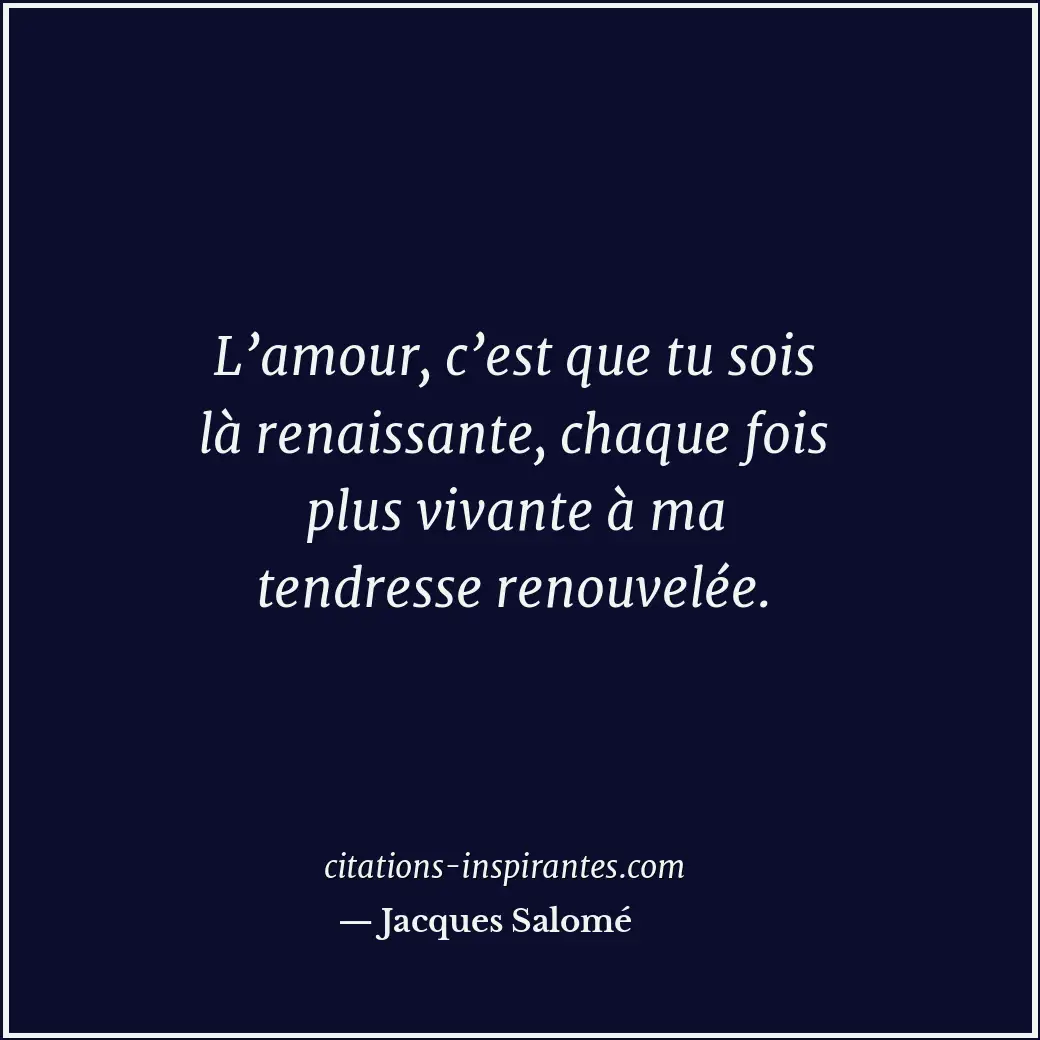 L’amour, c’est que tu sois là renaissante, chaque fois plus vivante à ma tendres... Citation de Jacques Salomé