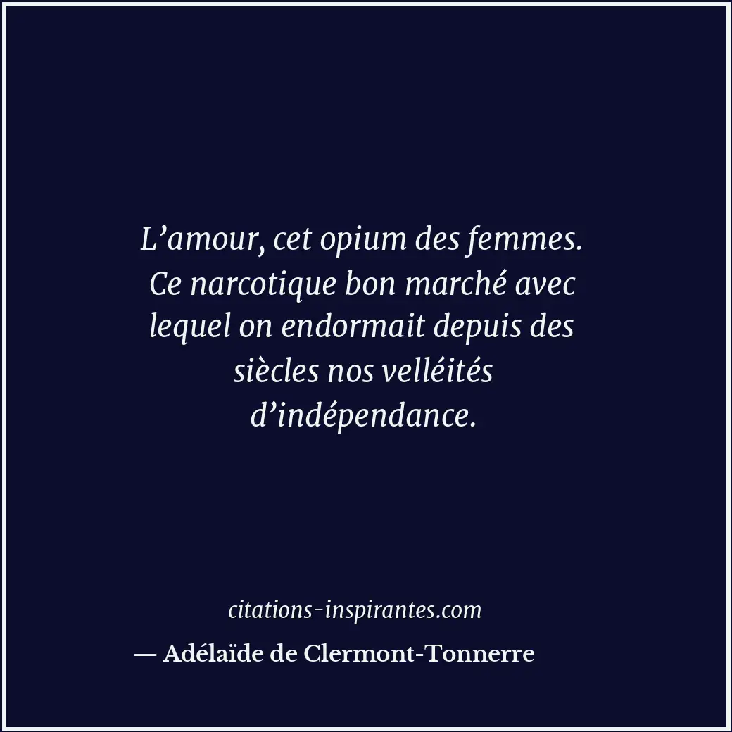 L’amour, cet opium des femmes. Ce narcotique bon marché avec lequel on endormait... Citation de Adélaïde de Clermont-Tonnerre