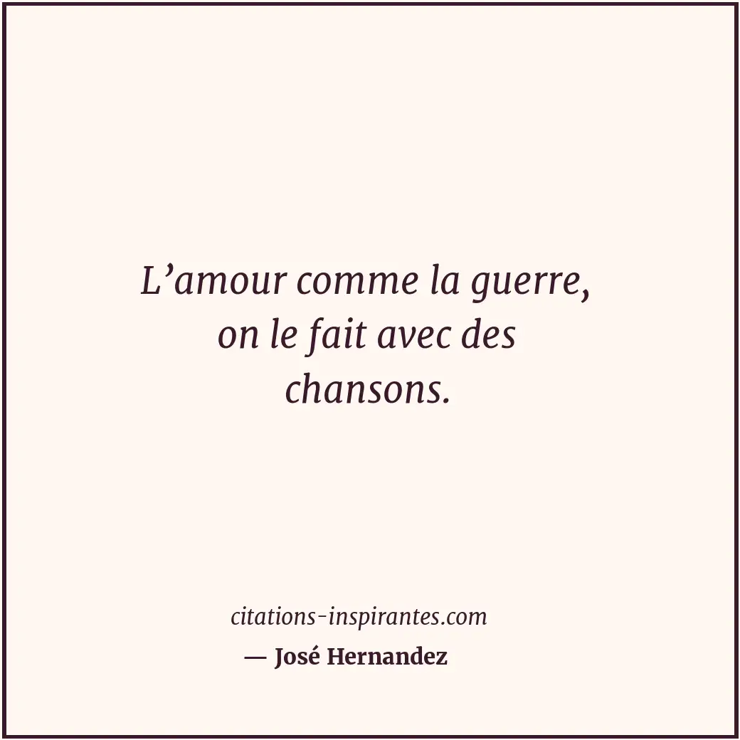 L’amour comme la guerre, on le fait avec des chansons. Citation de José Hernandez