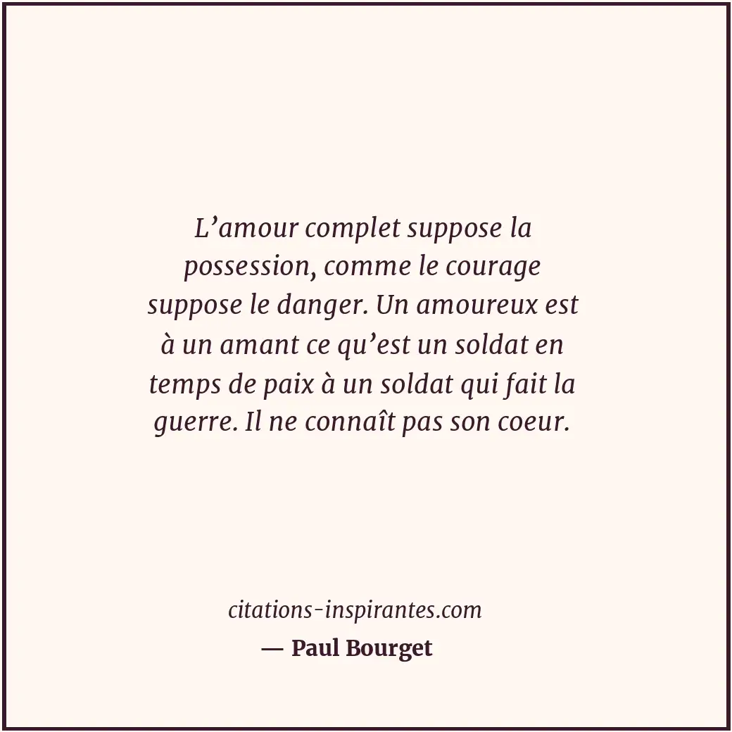 L’amour complet suppose la possession, comme le courage suppose le danger. Un am... Citation de Paul Bourget