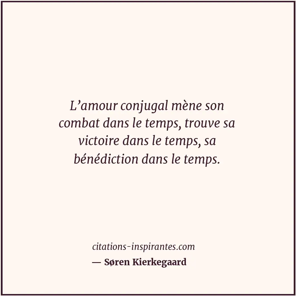 L’amour conjugal mène son combat dans le temps, trouve sa victoire dans le temps... Citation de Søren Kierkegaard