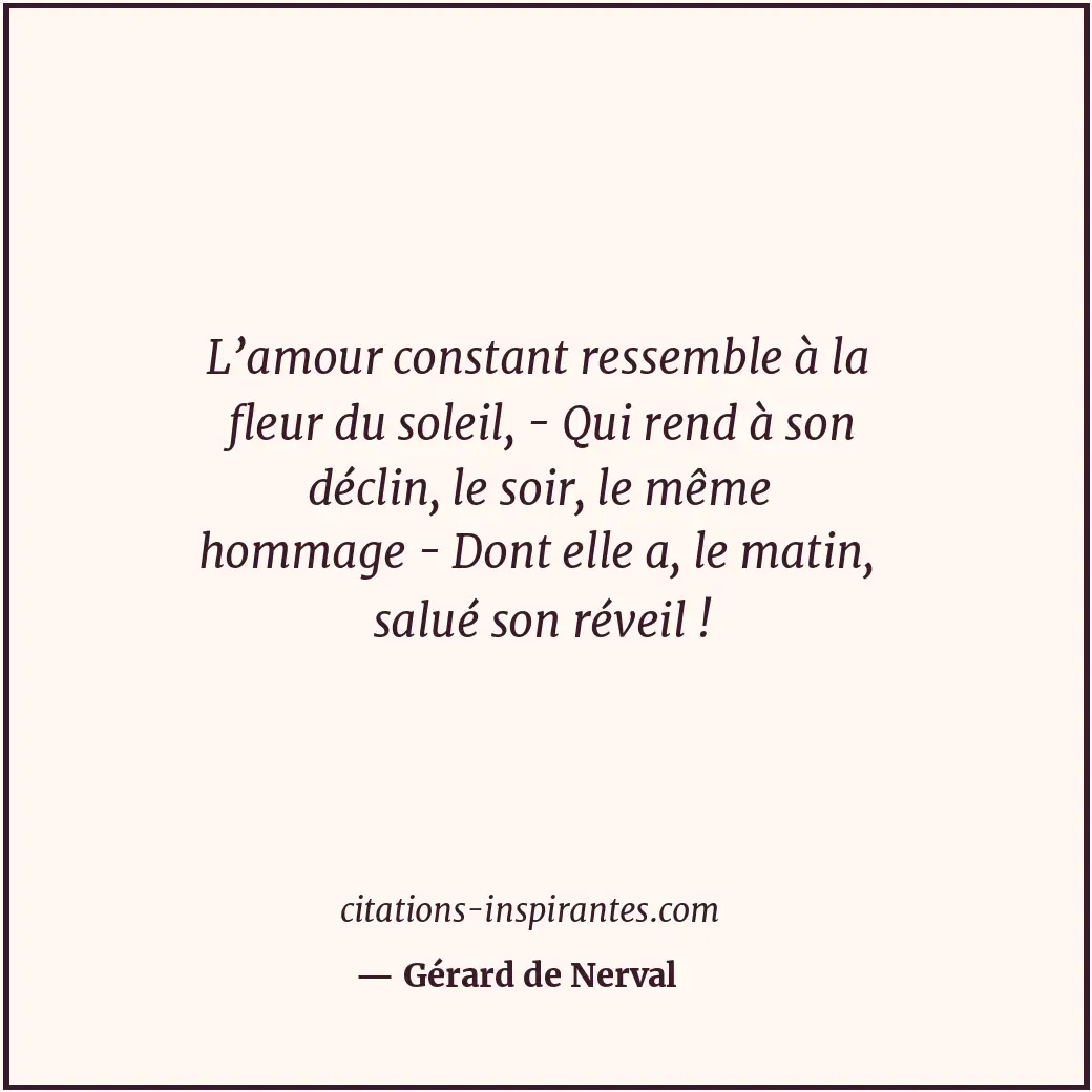 L’amour constant ressemble à la fleur du soleil, - Qui rend à son déclin, le soi... Citation de Gérard de Nerval