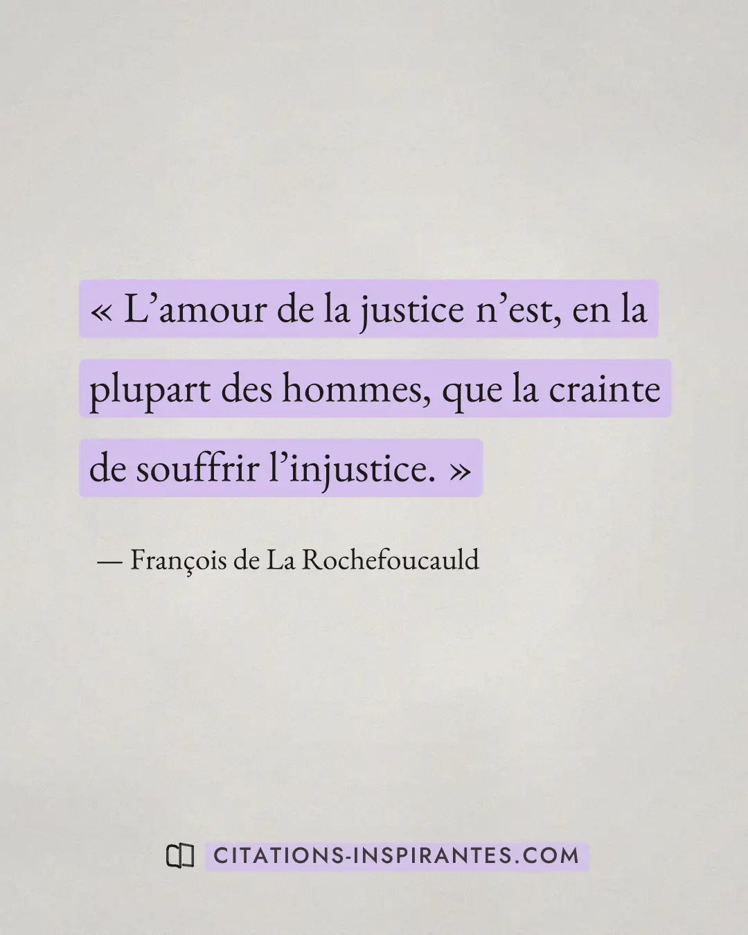 « L’amour de la justice n’est, en la plupart des hommes, que la crainte de souffrir l’injustice. » — François de La Rochefoucauld