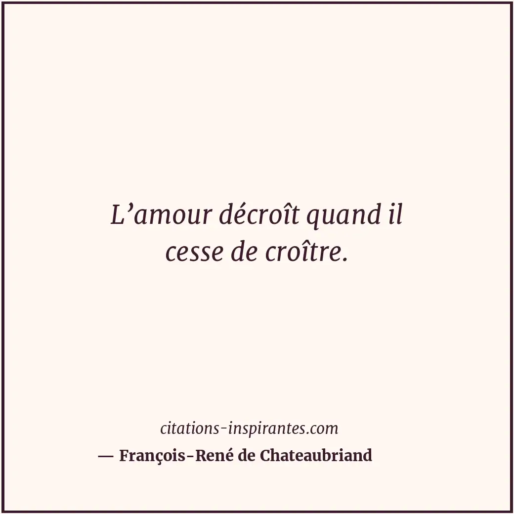 L’amour décroît quand il cesse de croître. Citation de François-René de Chateaubriand