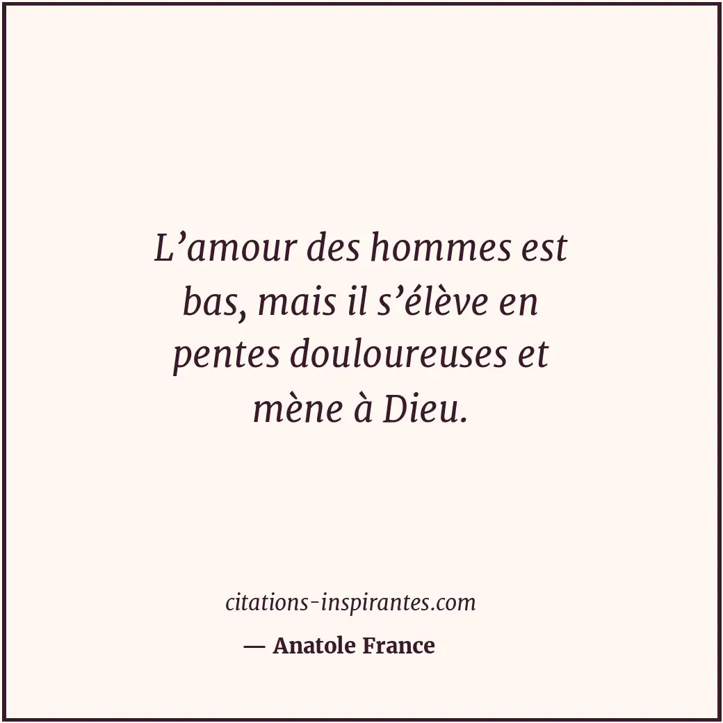 L’amour des hommes est bas, mais il s’élève en pentes douloureuses et mène à Die... Citation de Anatole France