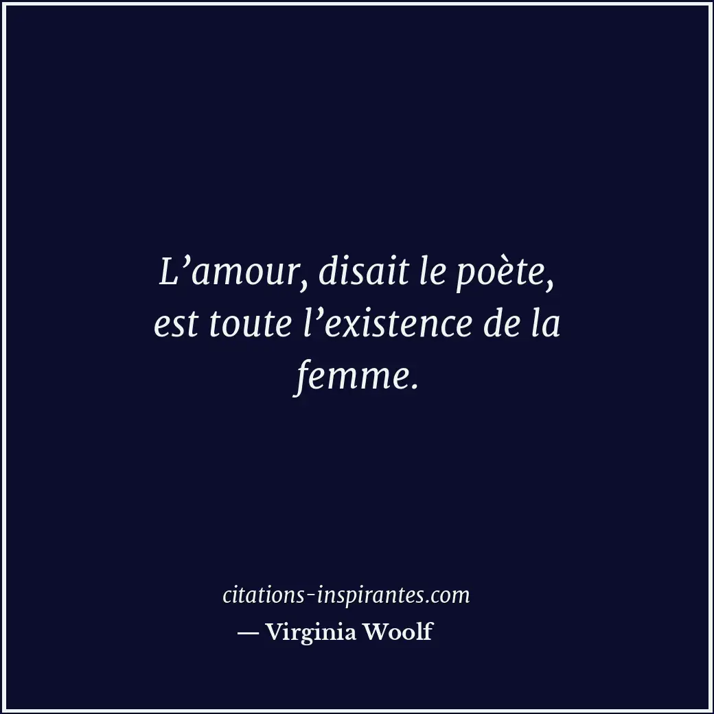 L’amour, disait le poète, est toute l’existence de la femme. Citation de Virginia Woolf