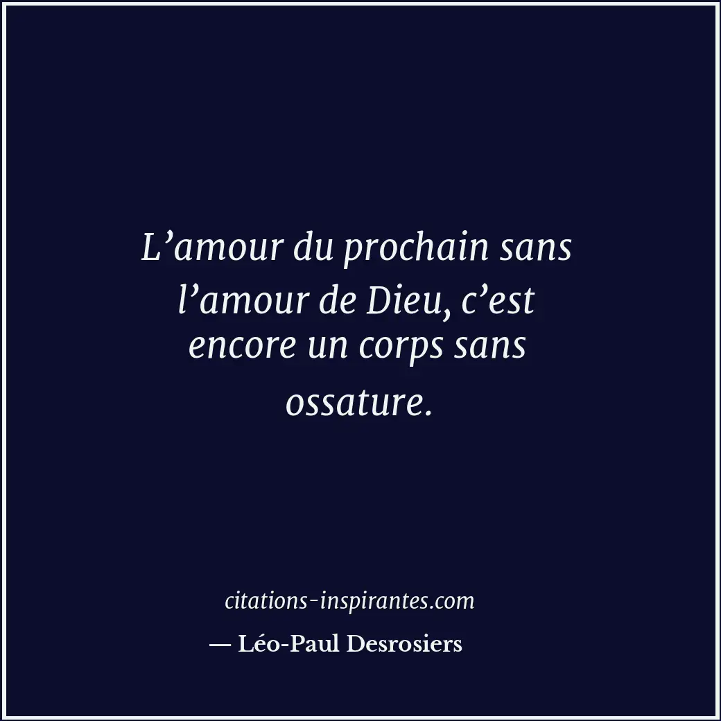 L’amour du prochain sans l’amour de Dieu, c’est encore un corps sans ossature. Citation de Léo-Paul Desrosiers