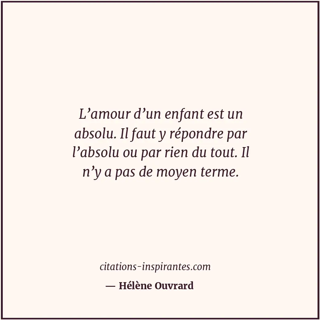 L’amour d’un enfant est un absolu. Il faut y répondre par l’absolu ou par rien d... Citation de Hélène Ouvrard