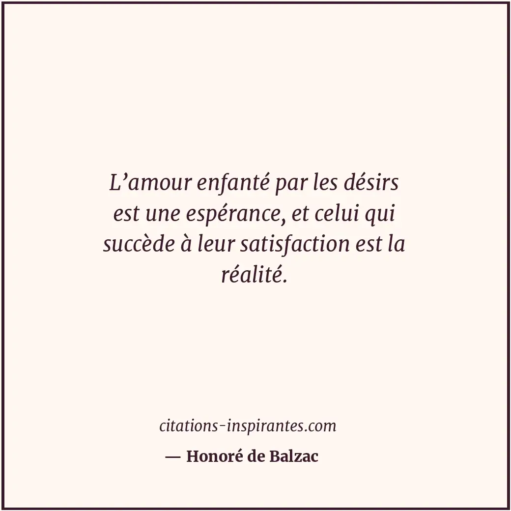 L’amour enfanté par les désirs est une espérance, et celui qui succède à leur sa... Citation de Honoré de Balzac