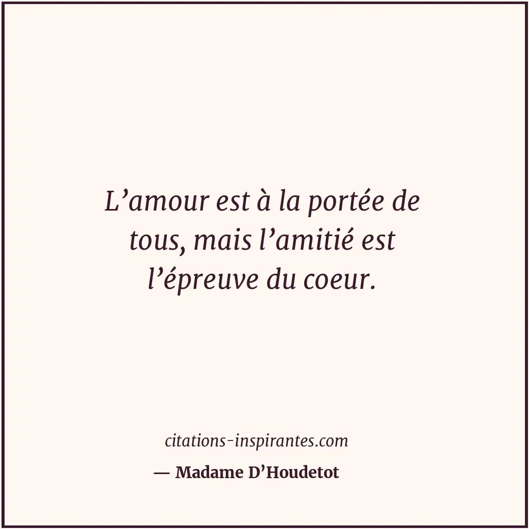 L’amour est à la portée de tous, mais l’amitié est l’épreuve du coeur. Citation de Madame D’Houdetot