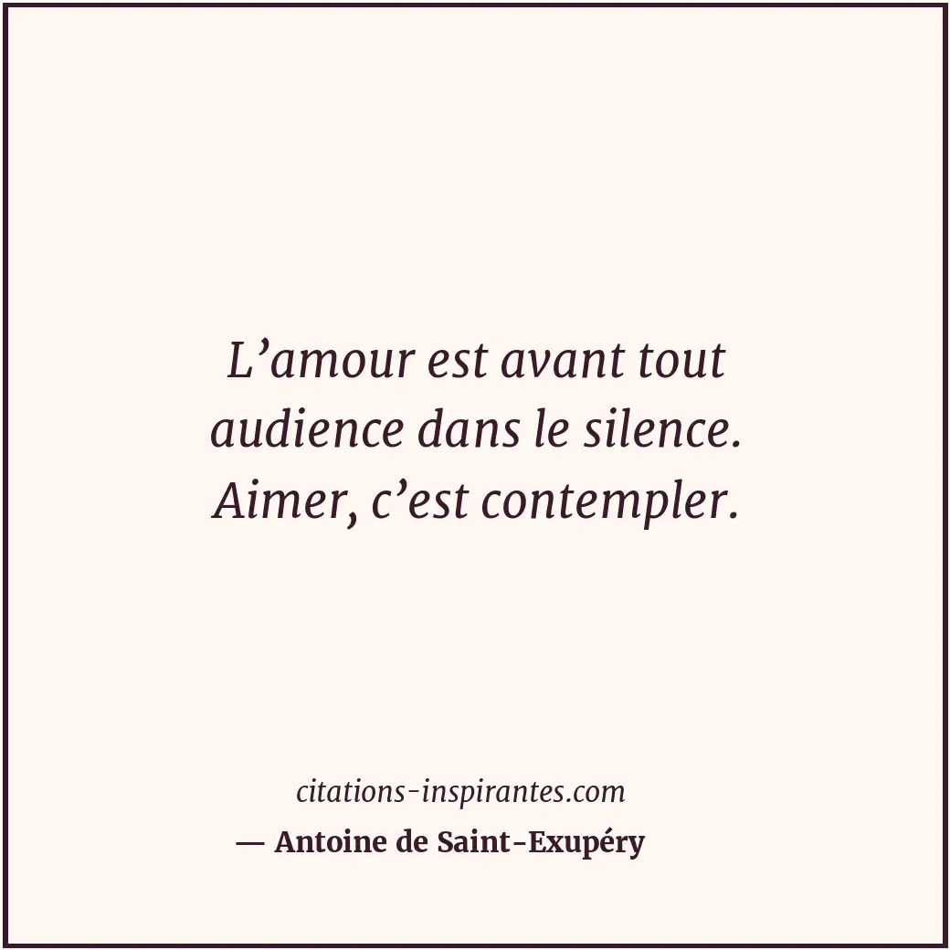 L’amour est avant tout audience dans le silence. Aimer, c’est contempler. Citation de Antoine de Saint-Exupéry