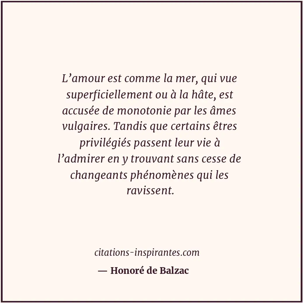 L’amour est comme la mer, qui vue superficiellement ou à la hâte, est accusée de... Citation de Honoré de Balzac