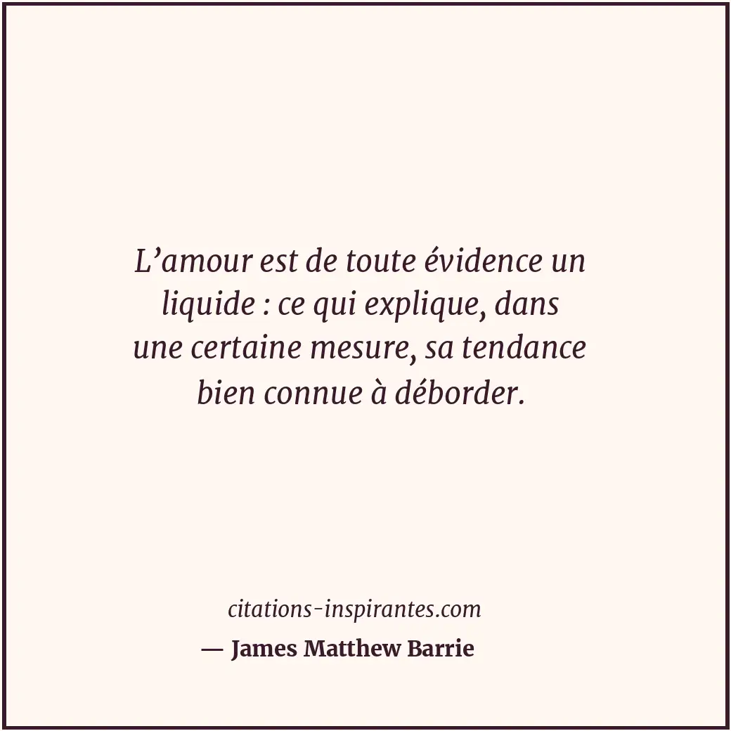 L’amour est de toute évidence un liquide : ce qui explique, dans une certaine me... Citation de James Matthew Barrie