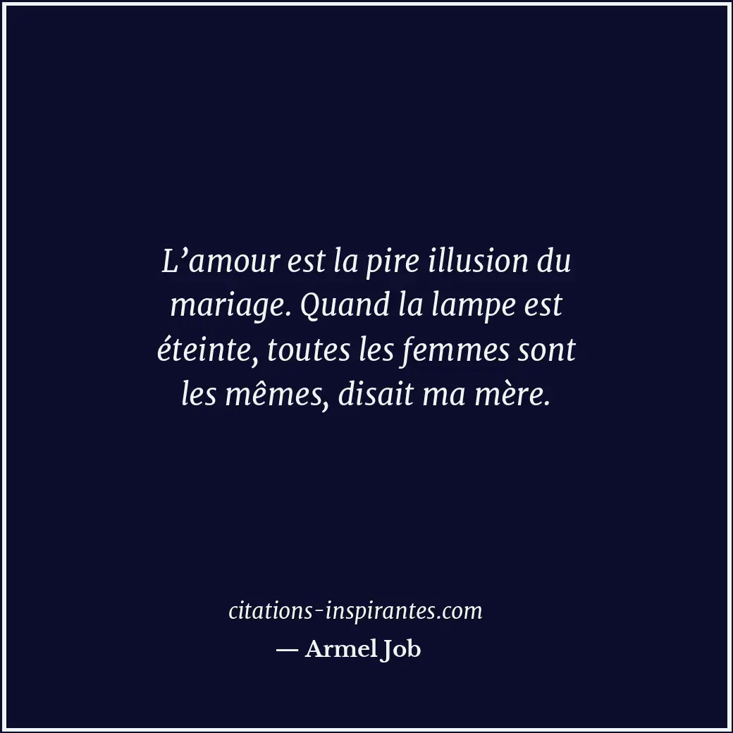 L’amour est la pire illusion du mariage. Quand la lampe est éteinte, toutes les... Citation de Armel Job