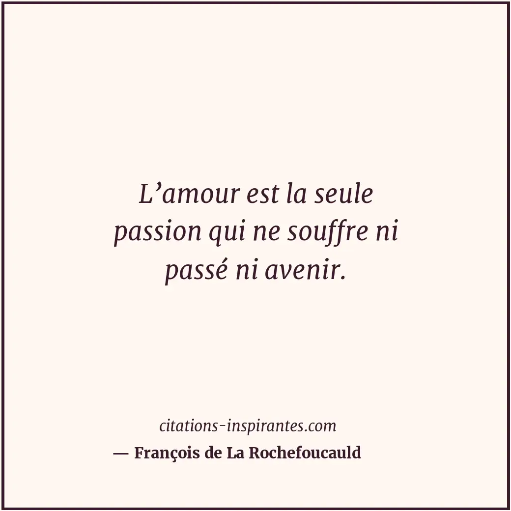 L’amour est la seule passion qui ne souffre ni passé ni avenir. Citation de François de La Rochefoucauld