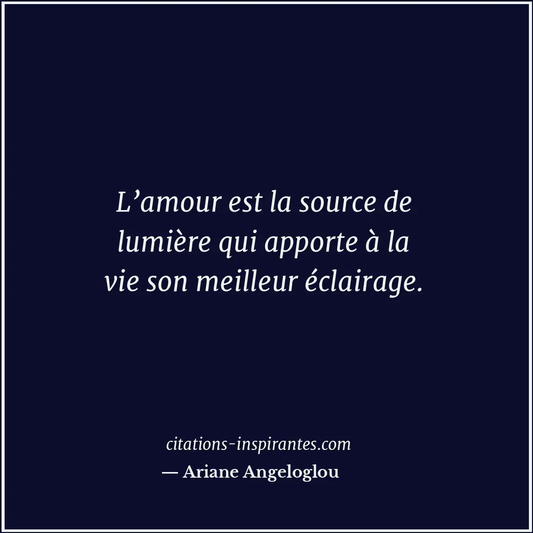 L’amour est la source de lumière qui apporte à la vie son meilleur éclairage. Citation de Ariane Angeloglou