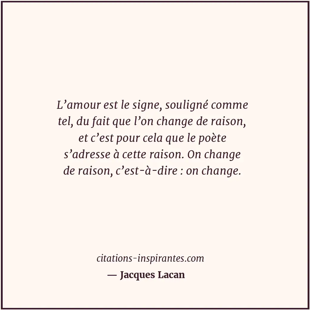 L’amour est le signe, souligné comme tel, du fait que l’on change de raison, et... Citation de Jacques Lacan