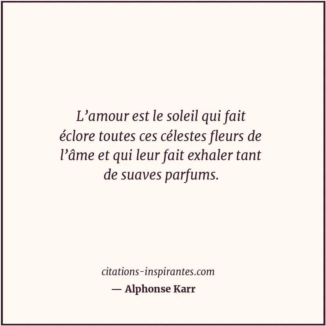 L’amour est le soleil qui fait éclore toutes ces célestes fleurs de l’âme et qui... Citation de Alphonse Karr