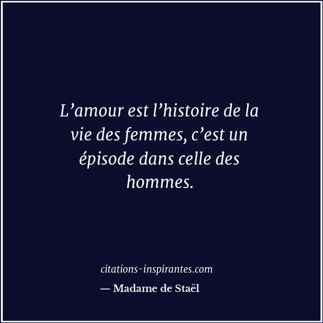 L’amour est l’histoire de la vie des femmes, c’est un épisode dans celle des hom... Citation de Madame de Staël