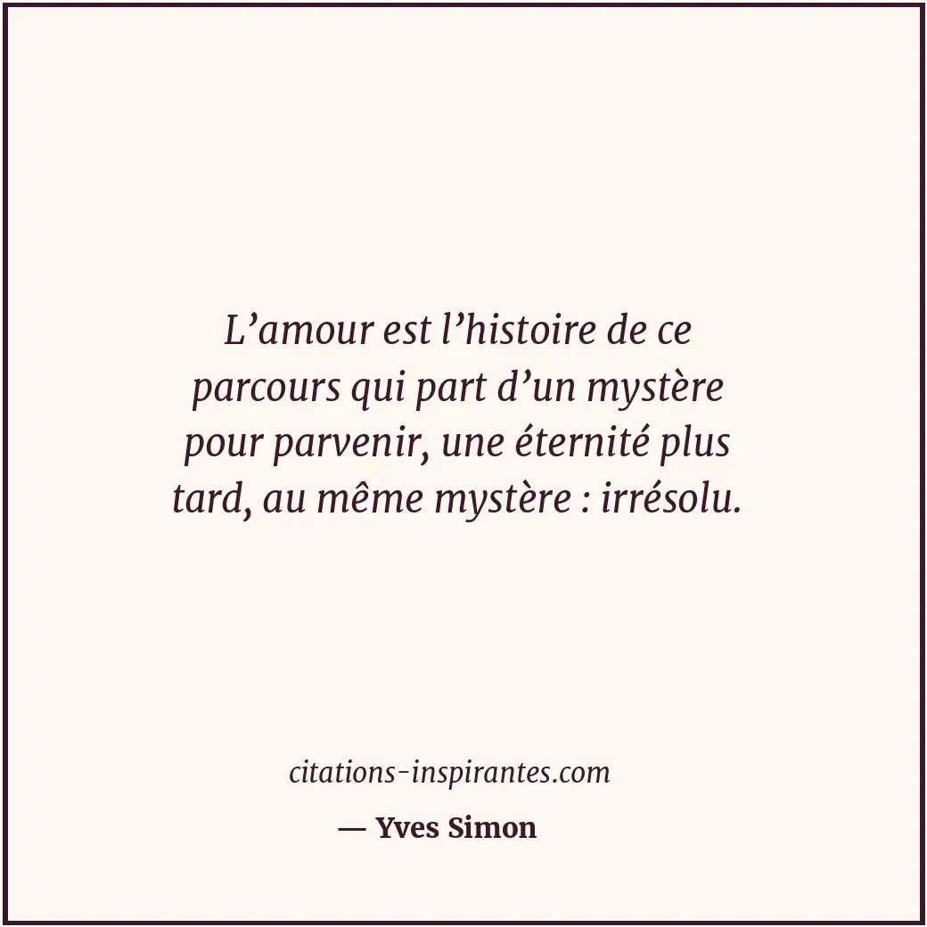 L’amour est l’histoire de ce parcours qui part d’un mystère pour parvenir, une é... Citation de Yves Simon