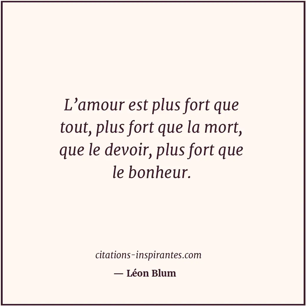 L’amour est plus fort que tout, plus fort que la mort, que le devoir, plus fort... Citation de Léon Blum