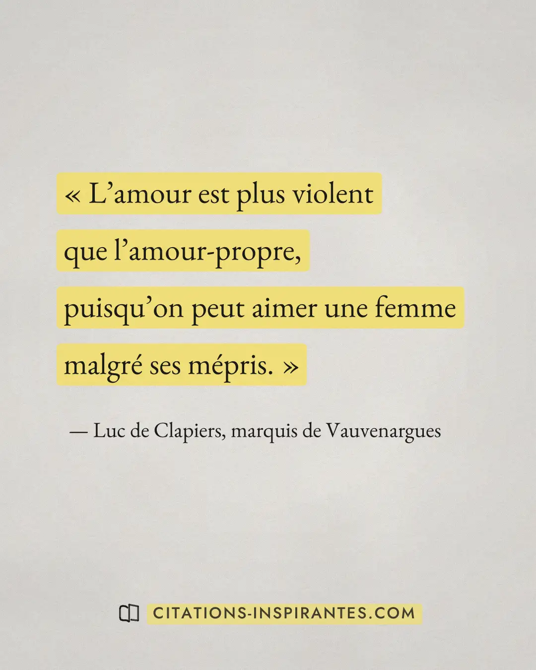 « L’amour est plus violent que l’amour-propre, puisqu’on peut aimer une femme malgré ses mépris. » — Luc de Clapiers, marquis de Vauvenargues