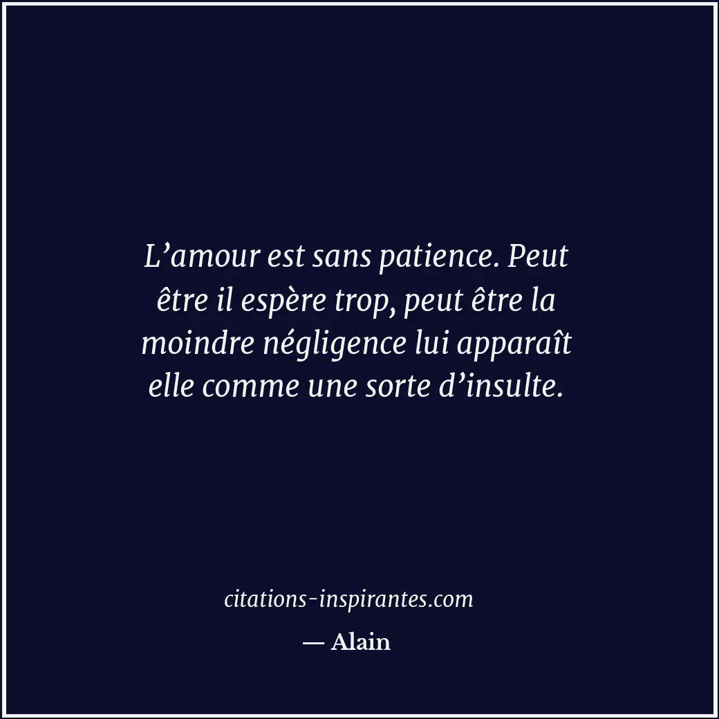 L’amour est sans patience. Peut être il espère trop, peut être la moindre néglig... Citation de Alain