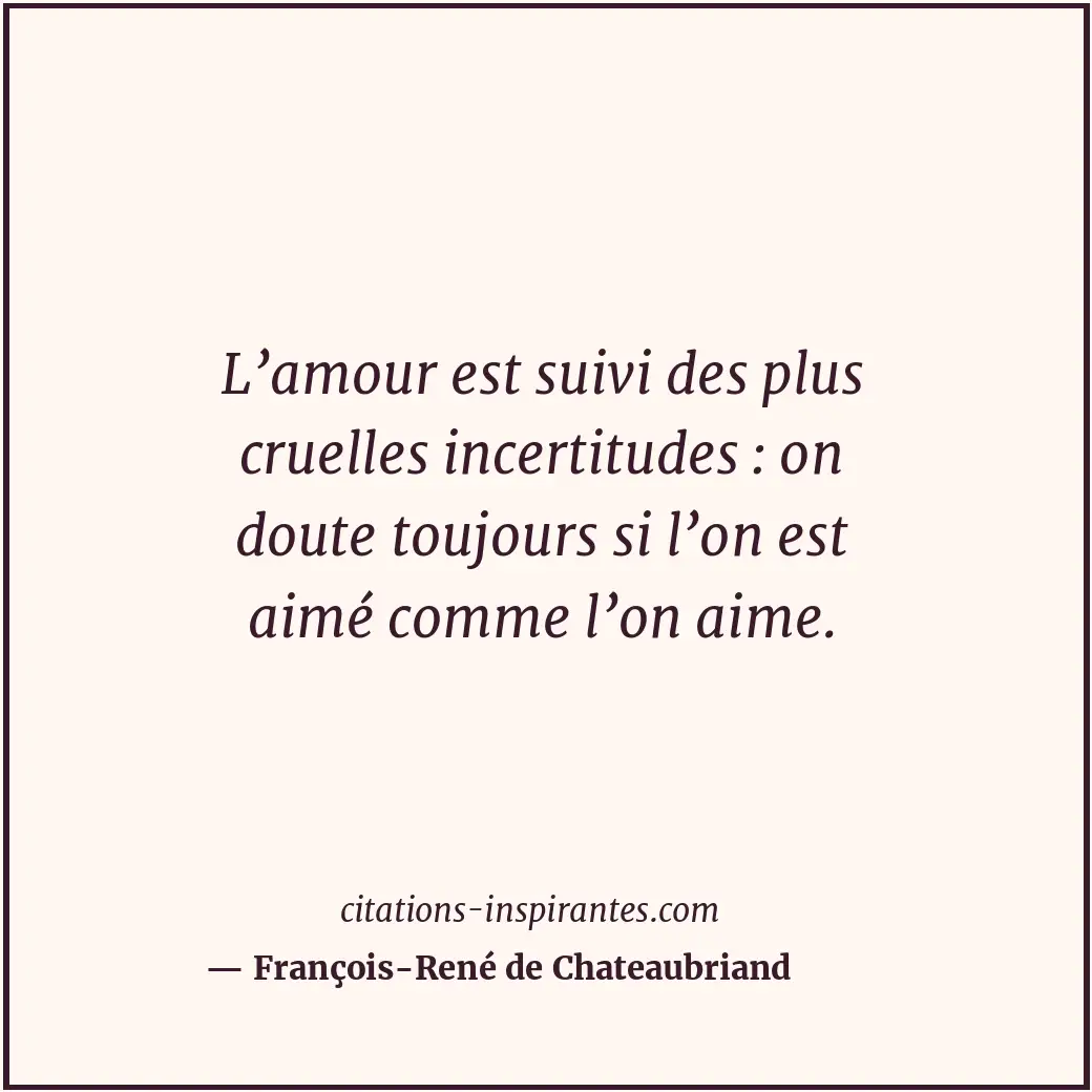 L’amour est suivi des plus cruelles incertitudes : on doute toujours si l’on est... Citation de François-René de Chateaubriand