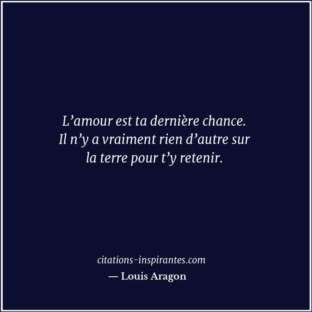 L’amour est ta dernière chance. Il n’y a vraiment rien d’autre sur la terre pour... Citation de Louis Aragon