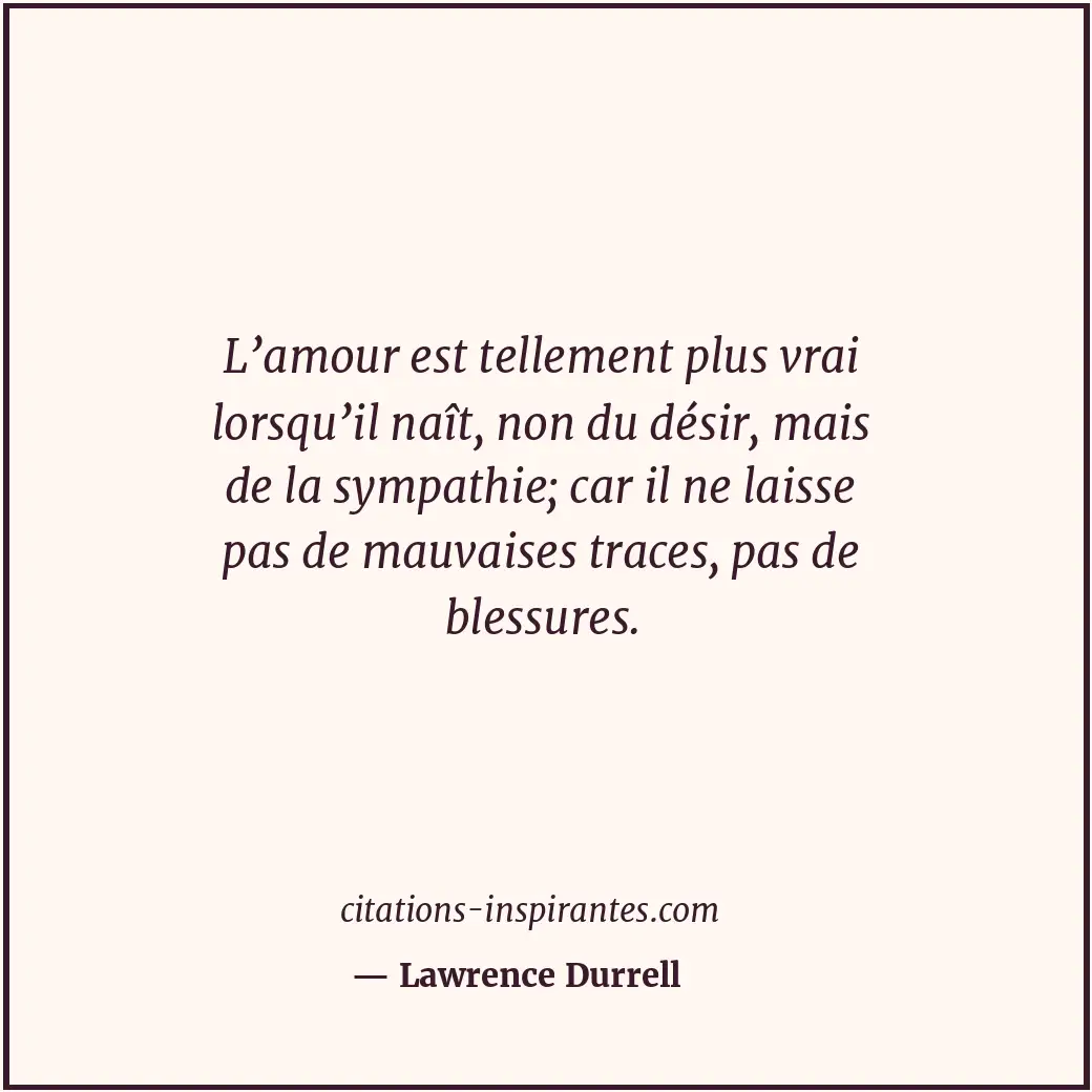 L’amour est tellement plus vrai lorsqu’il naît, non du désir, mais de la sympath... Citation de Lawrence Durrell