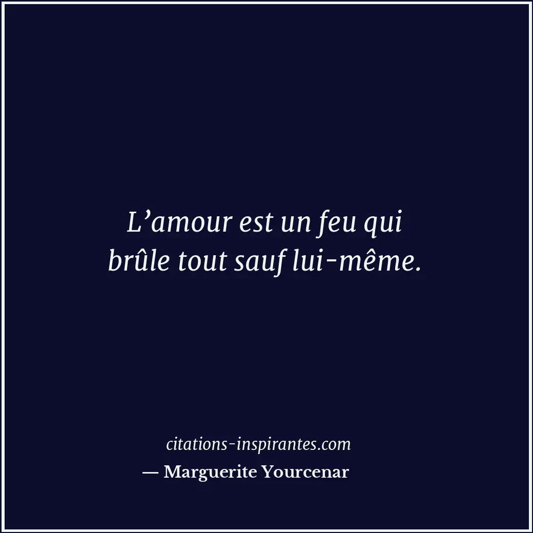 L’amour est un feu qui brûle tout sauf lui-même. Citation de Marguerite Yourcenar