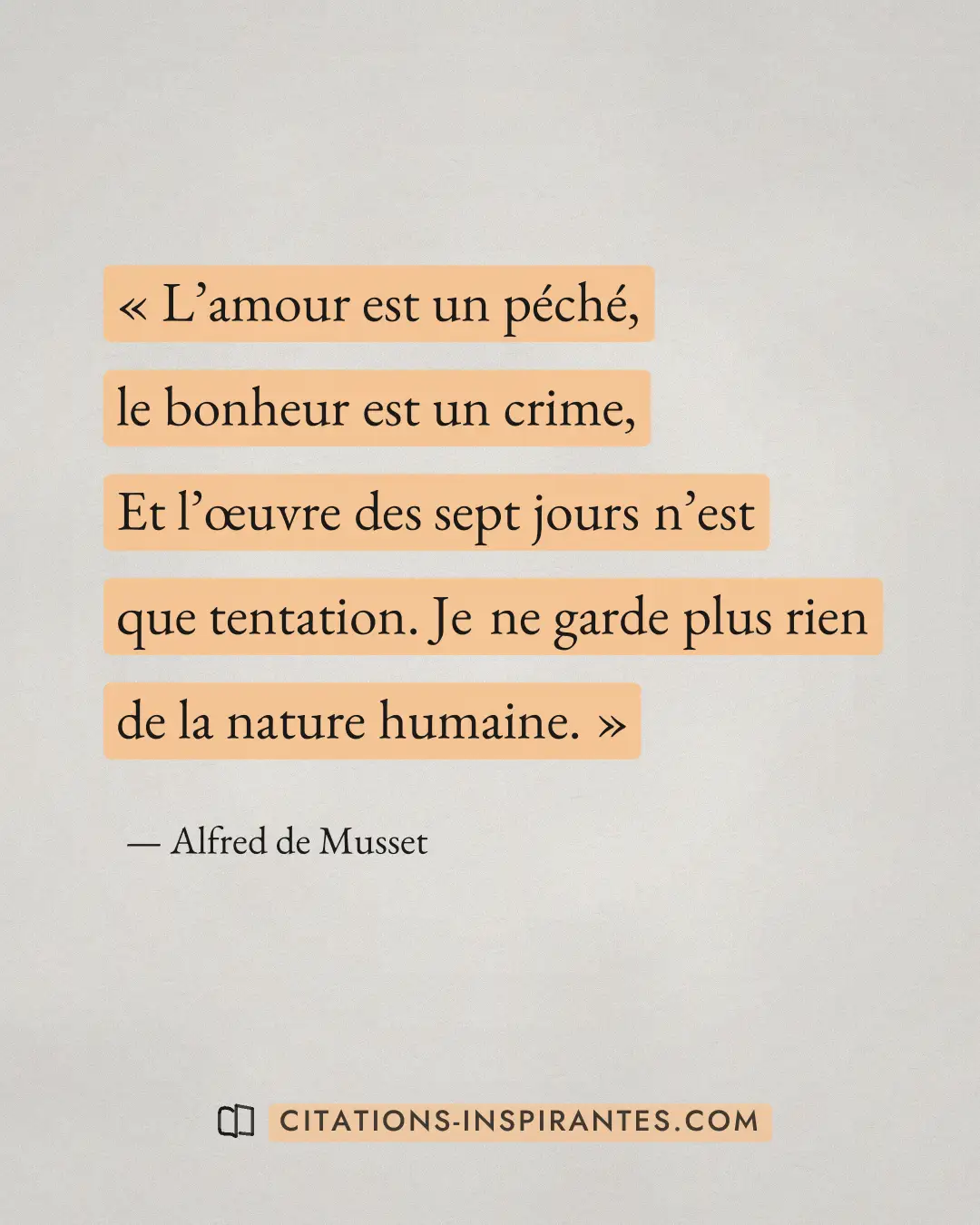 « L’amour est un péché, le bonheur est un crime, Et l’œuvre des sept jours n’est que tentation. Je ne garde plus... » — Alfred de Musset