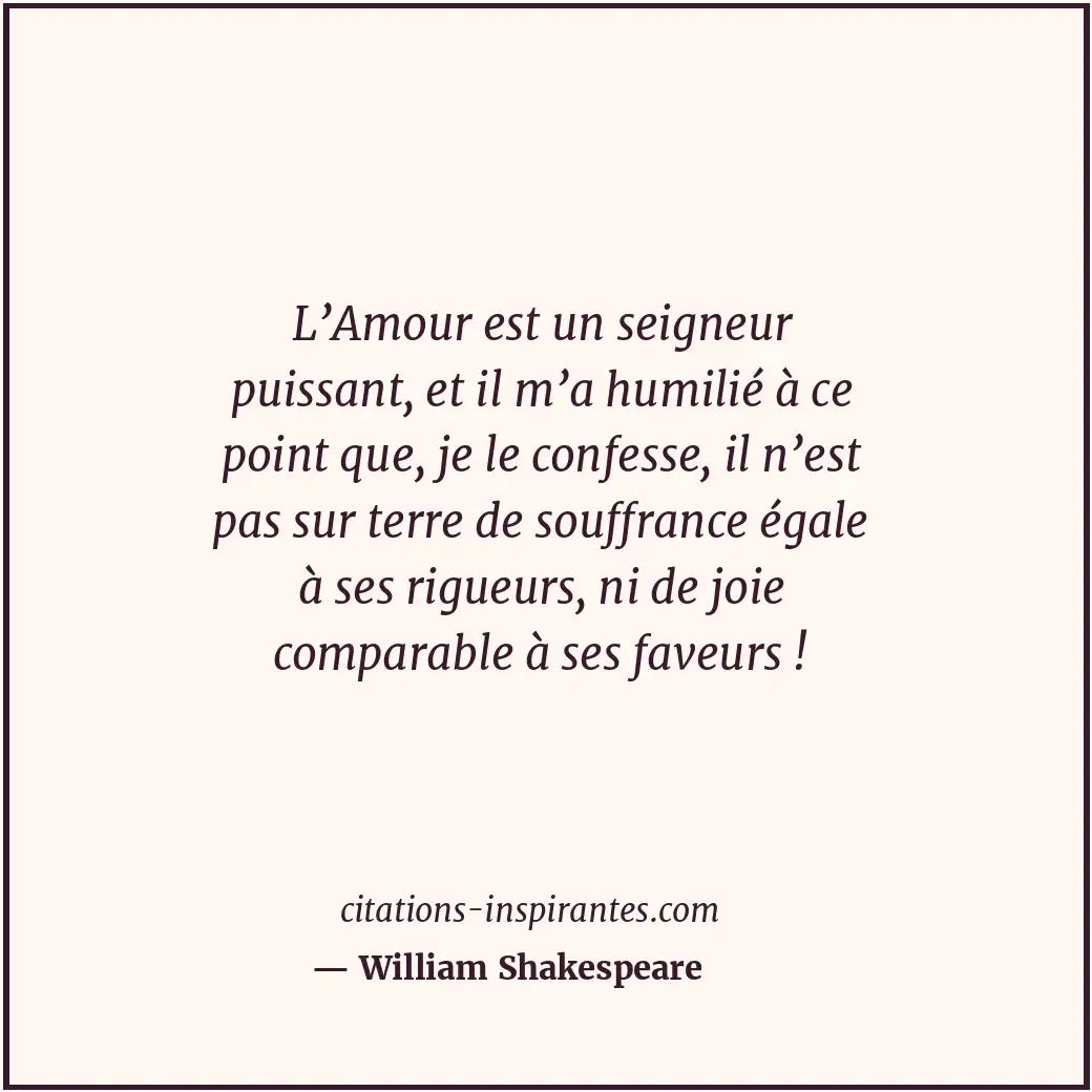 L’Amour est un seigneur puissant, et il m’a humilié à ce point que, je le confes... Citation de William Shakespeare