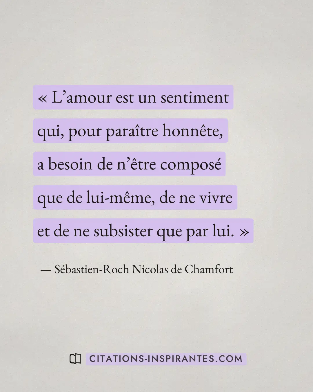 « L’amour est un sentiment qui, pour paraître honnête, a besoin de n’être composé que de lui-même, de ne vivre e... » — Sébastien-Roch Nicolas de Chamfort