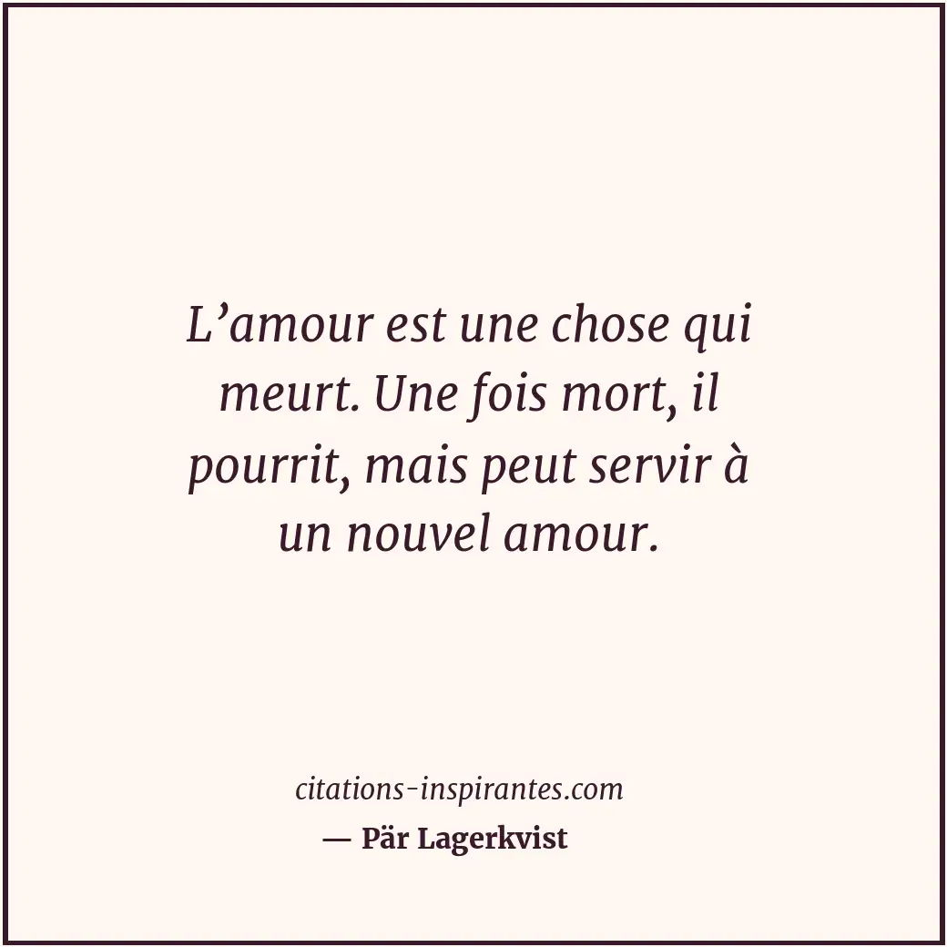 L’amour est une chose qui meurt. Une fois mort, il pourrit, mais peut servir à u... Citation de Pär Lagerkvist
