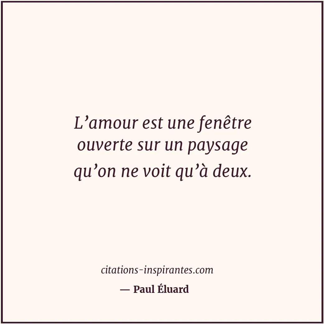 L’amour est une fenêtre ouverte sur un paysage qu’on ne voit qu’à deux. Citation de Paul Éluard