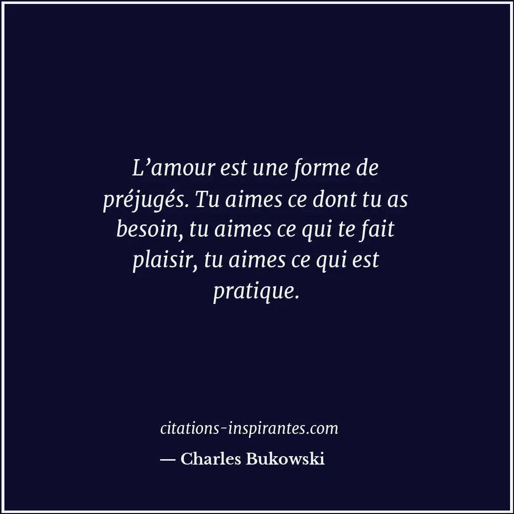 L’amour est une forme de préjugés. Tu aimes ce dont tu as besoin, tu aimes ce qu... Citation de Charles Bukowski